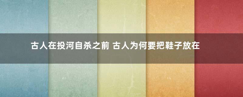 古人在投河自杀之前 古人为何要把鞋子放在岸边